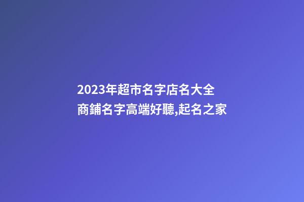 2023年超市名字店名大全 商鋪名字高端好聽,起名之家-第1張-店鋪起名-玄機派